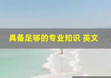 具备足够的专业知识 英文